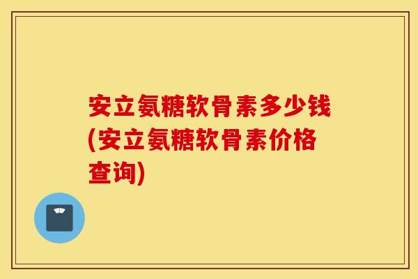 安立氨糖软骨素多少钱(安立氨糖软骨素价格查询)