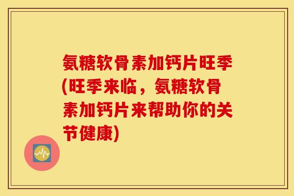 氨糖软骨素加钙片旺季(旺季来临,氨糖软骨素加钙片来帮助你的关节健康) 氨糖软骨素加钙片旺季(旺季来临,氨糖软骨素加钙片来帮助你的关节健康)