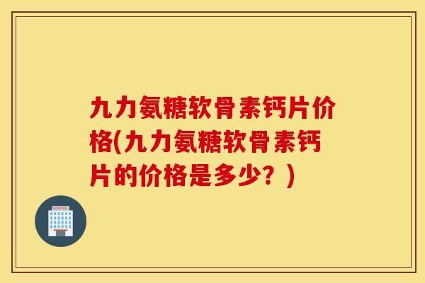 九力氨糖软骨素钙片价格(九力氨糖软骨素钙片的价格是多少？)