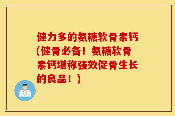 健力多的氨糖软骨素钙(健骨必备！氨糖软骨素钙堪称强效促骨生长的良品！)