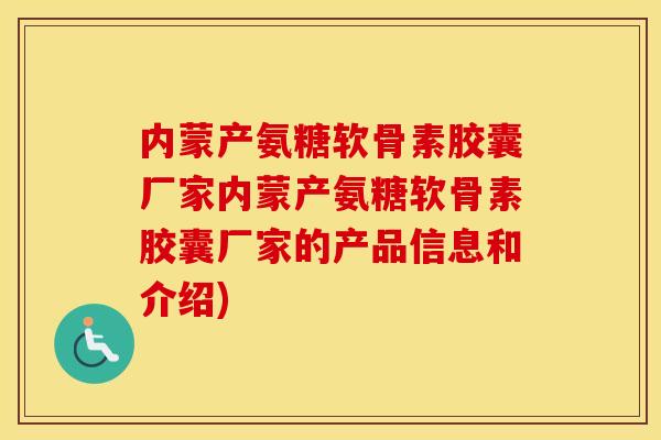 内蒙产氨糖软骨素胶囊厂家内蒙产氨糖软骨素胶囊厂家的产品信息和介绍) 内蒙产氨糖软骨素胶囊厂家内蒙产氨糖软骨素胶囊厂家的产品信息和介绍)