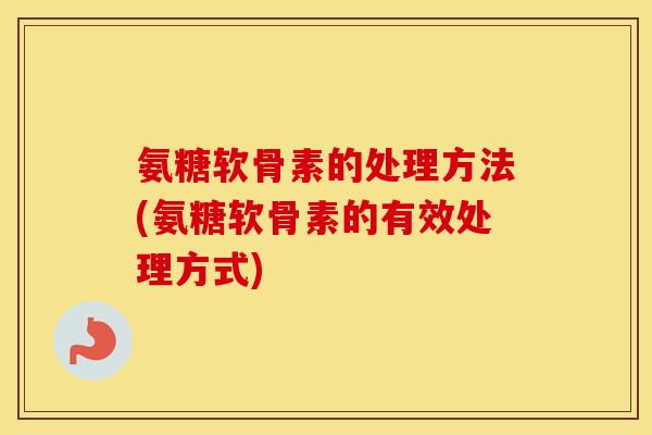 氨糖软骨素的处理方法(氨糖软骨素的有效处理方式) 氨糖软骨素的处理方法(氨糖软骨素的有效处理方式)