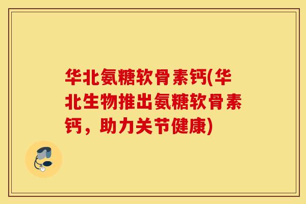 华北氨糖软骨素钙(华北生物推出氨糖软骨素钙,助力关节健康) 华北氨糖软骨素钙(华北生物推出氨糖软骨素钙,助力关节健康)