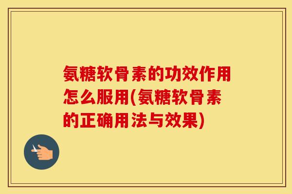 氨糖软骨素的功效作用怎么服用(氨糖软骨素的正确用法与效果)