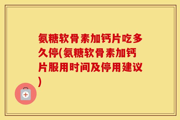氨糖软骨素加钙片吃多久停(氨糖软骨素加钙片服用时间及停用建议) 氨糖软骨素加钙片吃多久停(氨糖软骨素加钙片服用时间及停用建议)