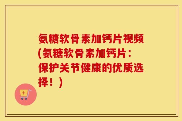 氨糖软骨素加钙片视频(氨糖软骨素加钙片:保护关节健康的优质选择!) 氨糖软骨素加钙片视频(氨糖软骨素加钙片:保护关节健康的优质选择!)