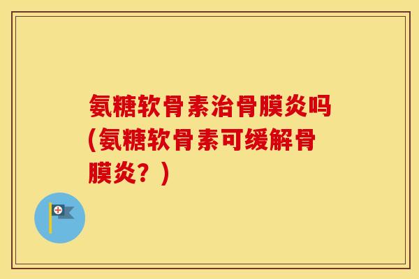 氨糖软骨素骨膜炎吗(氨糖软骨素可缓解骨膜炎?) 氨糖软骨素骨膜炎吗(氨糖软骨素可缓解骨膜炎?)