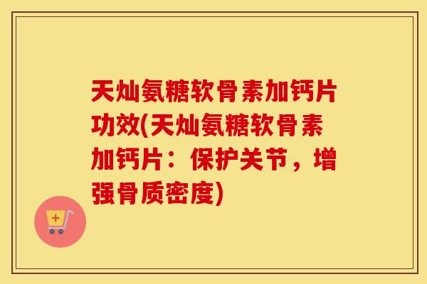 天灿氨糖软骨素加钙片功效(天灿氨糖软骨素加钙片：保护关节，增强骨质密度)