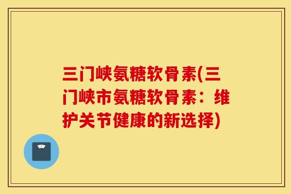三门峡氨糖软骨素(三门峡市氨糖软骨素:维护关节健康的新选择) 三门峡氨糖软骨素(三门峡市氨糖软骨素:维护关节健康的新选择)
