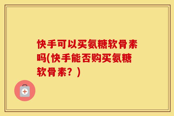 快手可以买氨糖软骨素吗(快手能否购买氨糖软骨素?) 快手可以买氨糖软骨素吗(快手能否购买氨糖软骨素?)