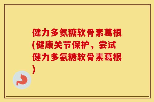 健力多氨糖软骨素葛根(健康关节保护,尝试健力多氨糖软骨素葛根) 健力多氨糖软骨素葛根(健康关节保护,尝试健力多氨糖软骨素葛根)