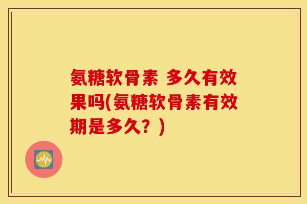 氨糖软骨素 多久有效果吗(氨糖软骨素有效期是多久?) 氨糖软骨素 多久有效果吗(氨糖软骨素有效期是多久?)