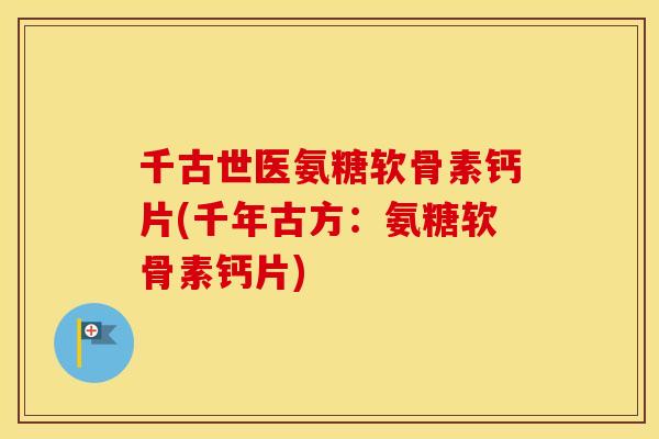 千古世医氨糖软骨素钙片(千年古方:氨糖软骨素钙片) 千古世医氨糖软骨素钙片(千年古方:氨糖软骨素钙片)