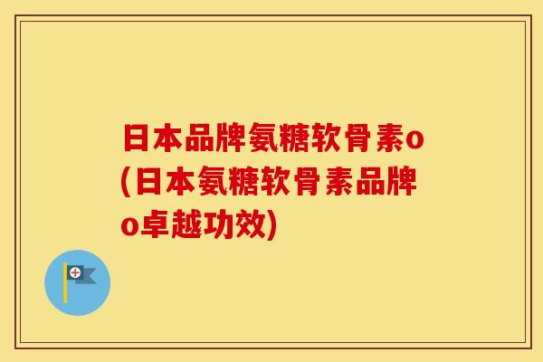 日本品牌氨糖软骨素o(日本氨糖软骨素品牌o卓越功效) 日本品牌氨糖软骨素o(日本氨糖软骨素品牌o卓越功效)