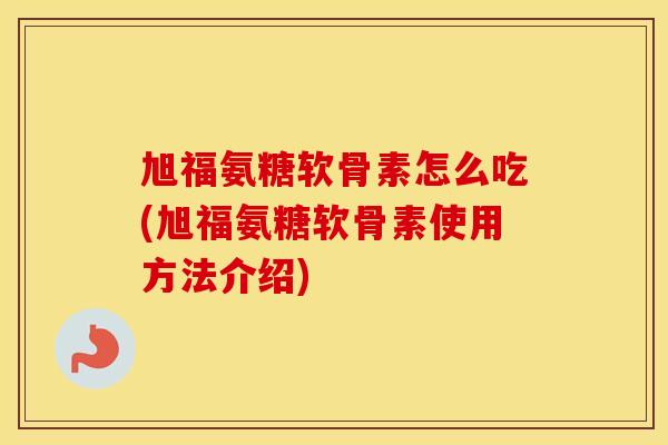 旭福氨糖软骨素怎么吃(旭福氨糖软骨素使用方法介绍)