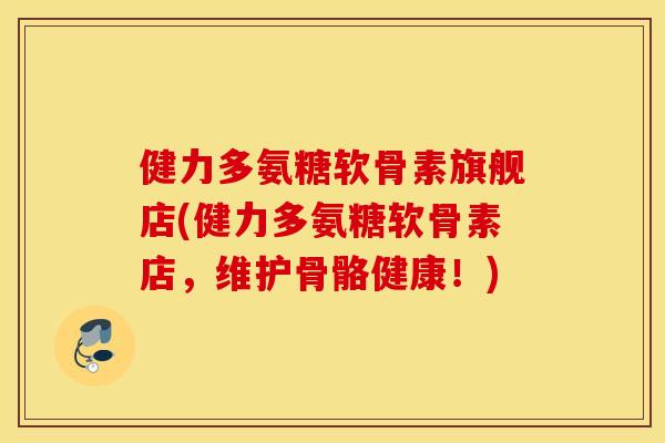 健力多氨糖软骨素旗舰店(健力多氨糖软骨素店,维护骨骼健康!) 健力多氨糖软骨素旗舰店(健力多氨糖软骨素店,维护骨骼健康!)