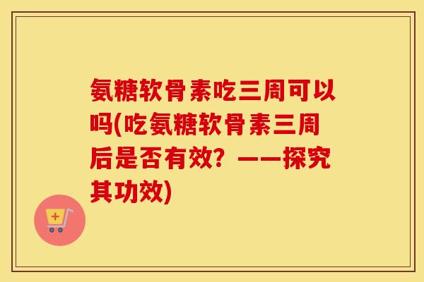 氨糖软骨素吃三周可以吗(吃氨糖软骨素三周后是否有效?——探究其功效) 氨糖软骨素吃三周可以吗(吃氨糖软骨素三周后是否有效?——探究其功效)