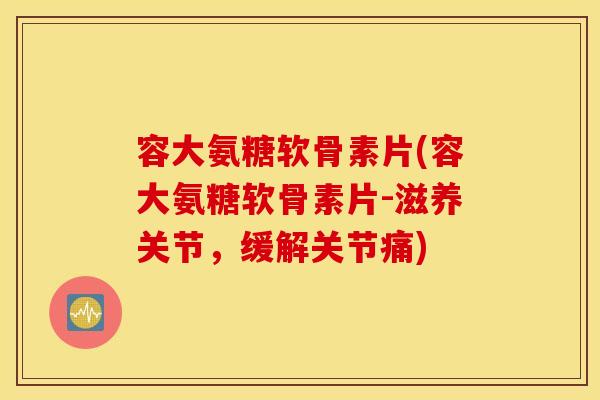容大氨糖软骨素片(容大氨糖软骨素片-滋养关节,缓解关节痛) 容大氨糖软骨素片(容大氨糖软骨素片-滋养关节,缓解关节痛)