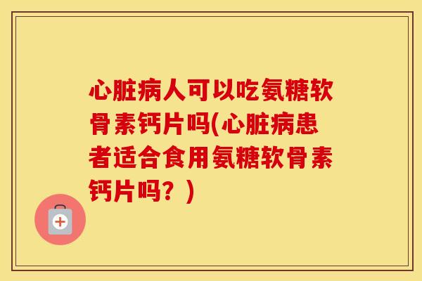 人可以吃氨糖软骨素钙片吗(患者适合食用氨糖软骨素钙片吗?) 人可以吃氨糖软骨素钙片吗(患者适合食用氨糖软骨素钙片吗?)
