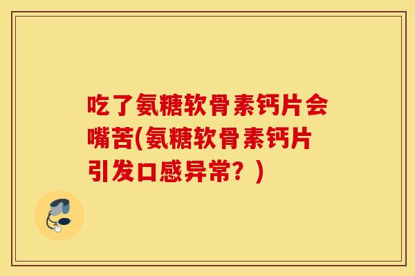 吃了氨糖软骨素钙片会嘴苦(氨糖软骨素钙片引发口感异常？)