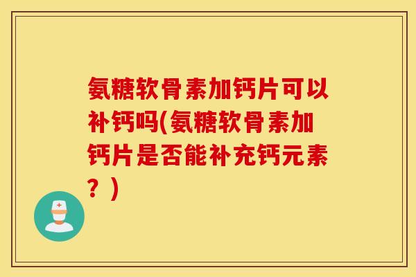 氨糖软骨素加钙片可以补钙吗(氨糖软骨素加钙片是否能补充钙元素？)