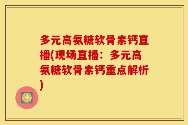 多元高氨糖软骨素钙直播(现场直播：多元高氨糖软骨素钙重点解析)