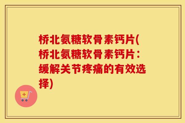 桥北氨糖软骨素钙片(桥北氨糖软骨素钙片：缓解关节的有效选择)