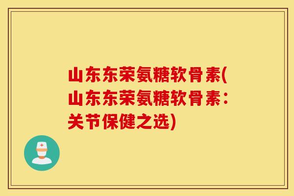 山东东荣氨糖软骨素(山东东荣氨糖软骨素：关节保健之选)