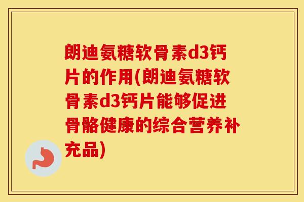 朗迪氨糖软骨素d3钙片的作用(朗迪氨糖软骨素d3钙片能够促进骨骼健康的综合营养补充品) 朗迪氨糖软骨素d3钙片的作用(朗迪氨糖软骨素d3钙片能够促进骨骼健康的综合营养补充品)