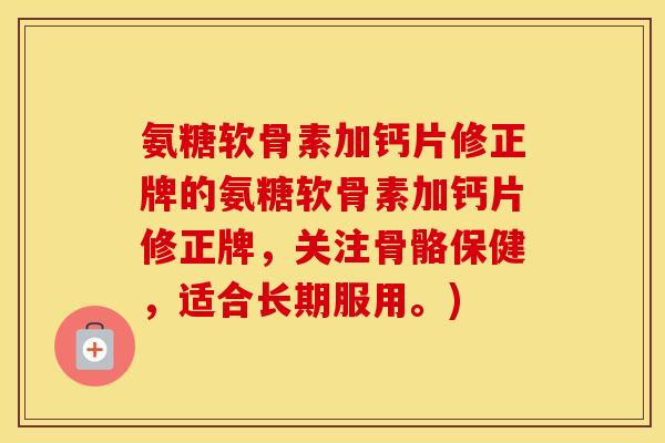 氨糖软骨素加钙片修正牌的氨糖软骨素加钙片修正牌,关注骨骼保健,适合长期服用。) 氨糖软骨素加钙片修正牌的氨糖软骨素加钙片修正牌,关注骨骼保健,适合长期服用。)