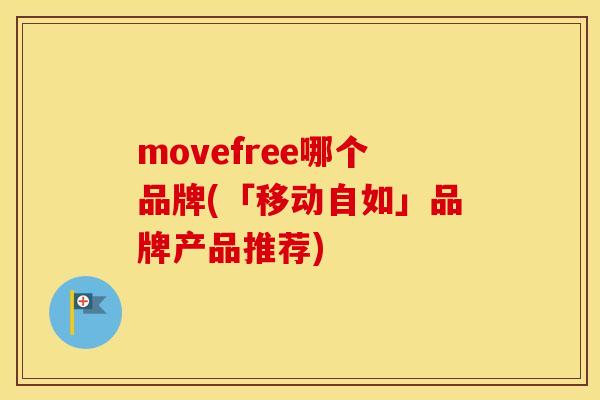 movefree哪个品牌(「移动自如」品牌产品推荐) movefree哪个品牌(「移动自如」品牌产品推荐)