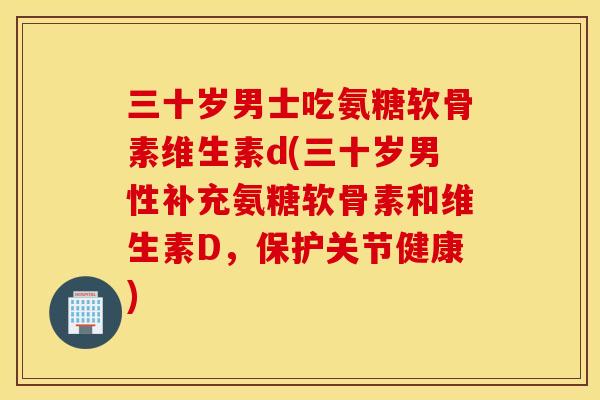 三十岁男士吃氨糖软骨素维生素d(三十岁男性补充氨糖软骨素和维生素D，保护关节健康)