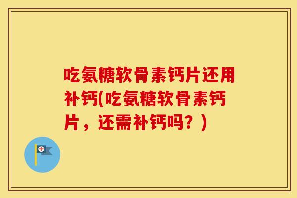吃氨糖软骨素钙片还用补钙(吃氨糖软骨素钙片，还需补钙吗？)
