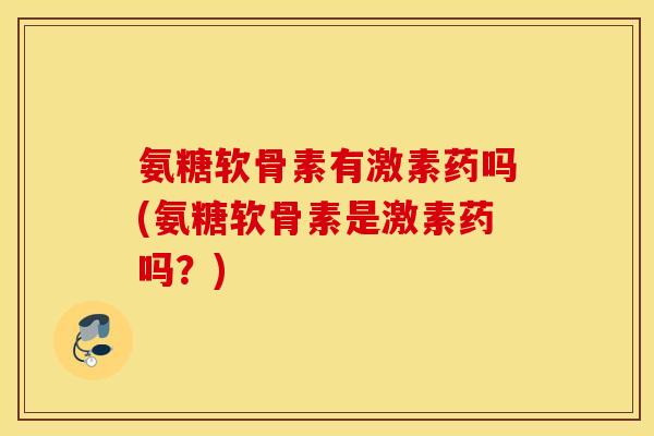 氨糖软骨素有激素药吗(氨糖软骨素是激素药吗?) 氨糖软骨素有激素药吗(氨糖软骨素是激素药吗?)
