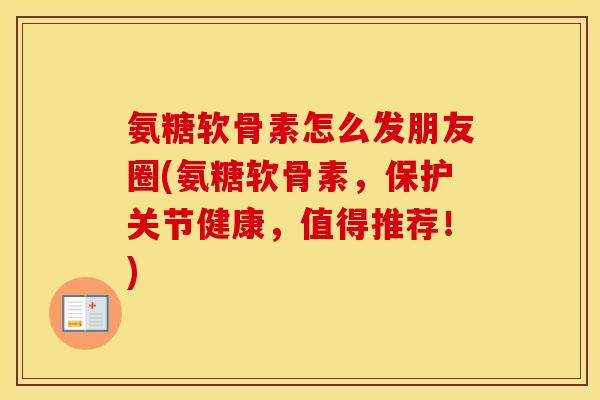 氨糖软骨素怎么发朋友圈(氨糖软骨素,保护关节健康,值得推荐!) 氨糖软骨素怎么发朋友圈(氨糖软骨素,保护关节健康,值得推荐!)