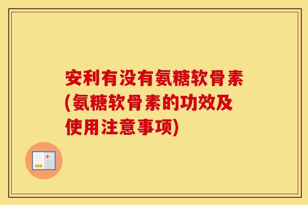 安利有没有氨糖软骨素(氨糖软骨素的功效及使用注意事项)