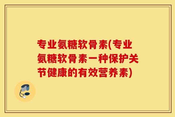 专业氨糖软骨素(专业氨糖软骨素一种保护关节健康的有效营养素) 专业氨糖软骨素(专业氨糖软骨素一种保护关节健康的有效营养素)