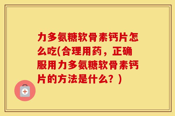力多氨糖软骨素钙片怎么吃(合理用药，正确服用力多氨糖软骨素钙片的方法是什么？)