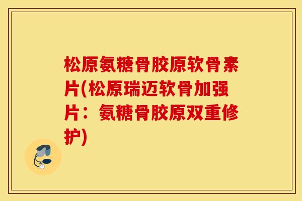 松原氨糖骨胶原软骨素片(松原瑞迈软骨加强片：氨糖骨胶原双重修护)