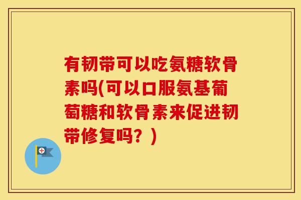 有韧带可以吃氨糖软骨素吗(可以口服氨基葡萄糖和软骨素来促进韧带修复吗?) 有韧带可以吃氨糖软骨素吗(可以口服氨基葡萄糖和软骨素来促进韧带修复吗?)