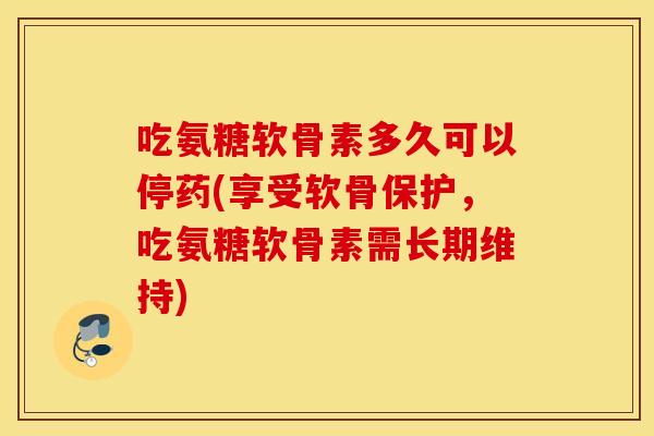 吃氨糖软骨素多久可以停药(享受软骨保护,吃氨糖软骨素需长期维持) 吃氨糖软骨素多久可以停药(享受软骨保护,吃氨糖软骨素需长期维持)