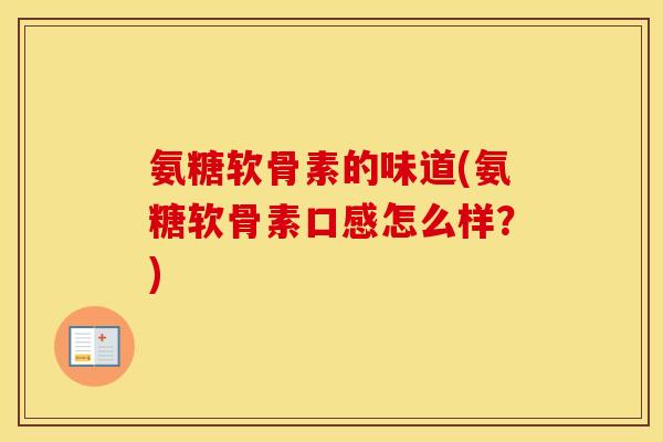 氨糖软骨素的味道(氨糖软骨素口感怎么样?) 氨糖软骨素的味道(氨糖软骨素口感怎么样?)