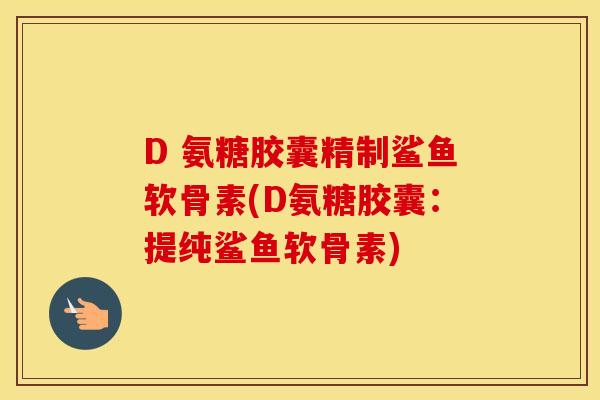 D 氨糖胶囊精制鲨鱼软骨素(D氨糖胶囊:提纯鲨鱼软骨素) D 氨糖胶囊精制鲨鱼软骨素(D氨糖胶囊:提纯鲨鱼软骨素)
