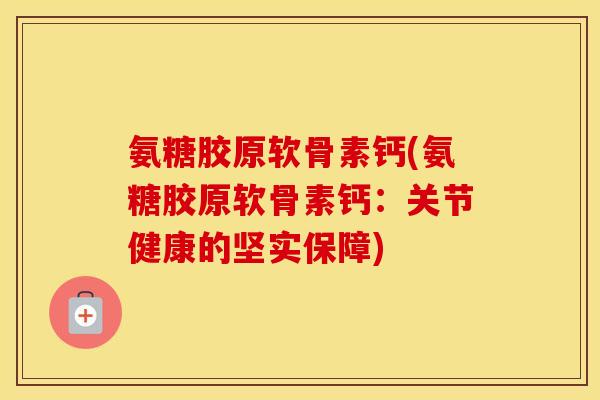 氨糖胶原软骨素钙(氨糖胶原软骨素钙：关节健康的坚实保障)