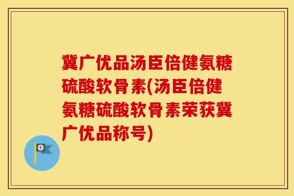 冀广优品汤臣倍健氨糖硫酸软骨素(汤臣倍健氨糖硫酸软骨素荣获冀广优品称号) 冀广优品汤臣倍健氨糖硫酸软骨素(汤臣倍健氨糖硫酸软骨素荣获冀广优品称号)