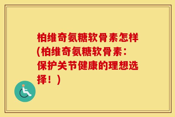 柏维奇氨糖软骨素怎样(柏维奇氨糖软骨素：保护关节健康的理想选择！)