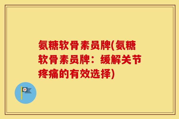 氨糖软骨素员牌(氨糖软骨素员牌:缓解关节的有效选择) 氨糖软骨素员牌(氨糖软骨素员牌:缓解关节的有效选择)