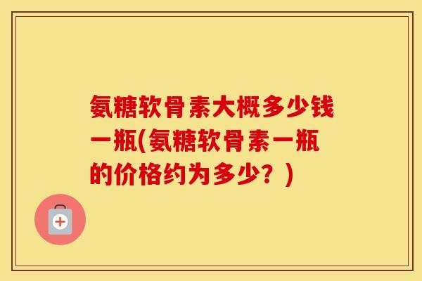 氨糖软骨素大概多少钱一瓶(氨糖软骨素一瓶的价格约为多少?) 氨糖软骨素大概多少钱一瓶(氨糖软骨素一瓶的价格约为多少?)