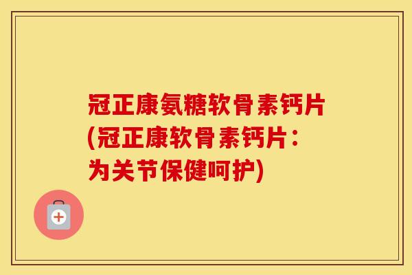 冠正康氨糖软骨素钙片(冠正康软骨素钙片:为关节保健呵护) 冠正康氨糖软骨素钙片(冠正康软骨素钙片:为关节保健呵护)