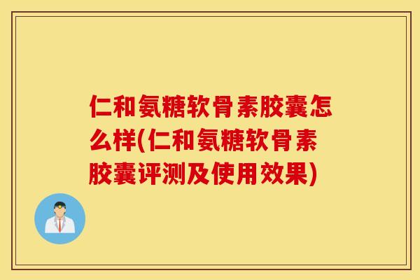 仁和氨糖软骨素胶囊怎么样(仁和氨糖软骨素胶囊评测及使用效果) 仁和氨糖软骨素胶囊怎么样(仁和氨糖软骨素胶囊评测及使用效果)